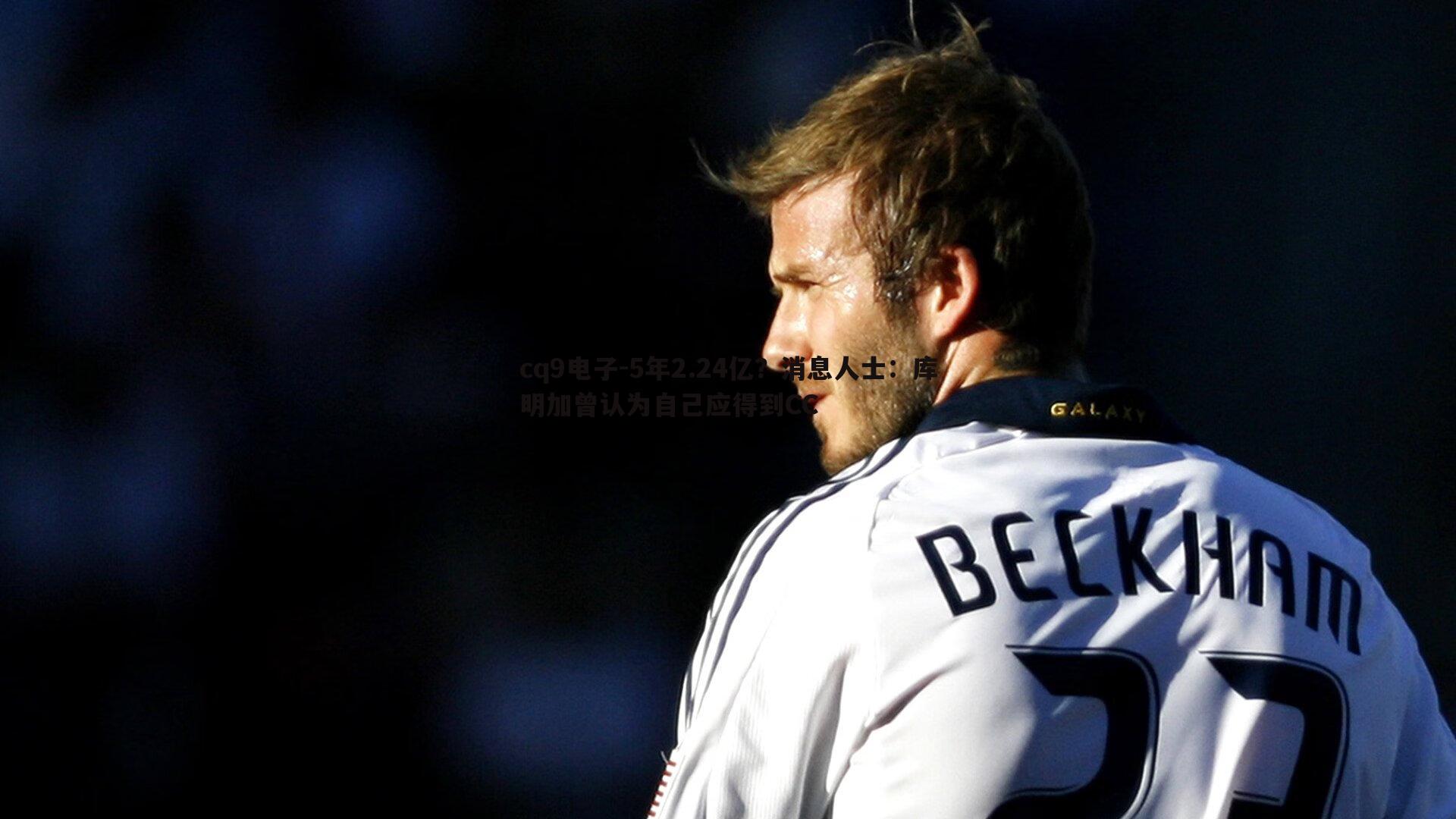 5年2.24亿？消息人士：库明加曾认为自己应得到CC